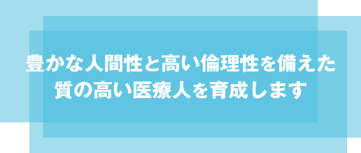 豊かな人間性と高い倫理性を備えた質の高い医療人を育成します